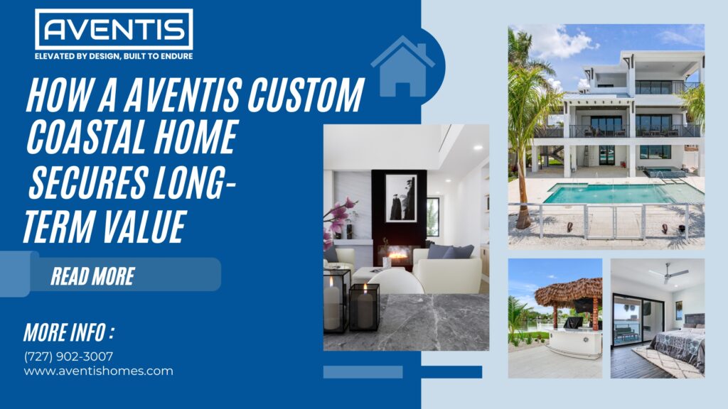 Investing in Your Future: How a AVENTIS Custom Coastal Home Secures Long-Term Value